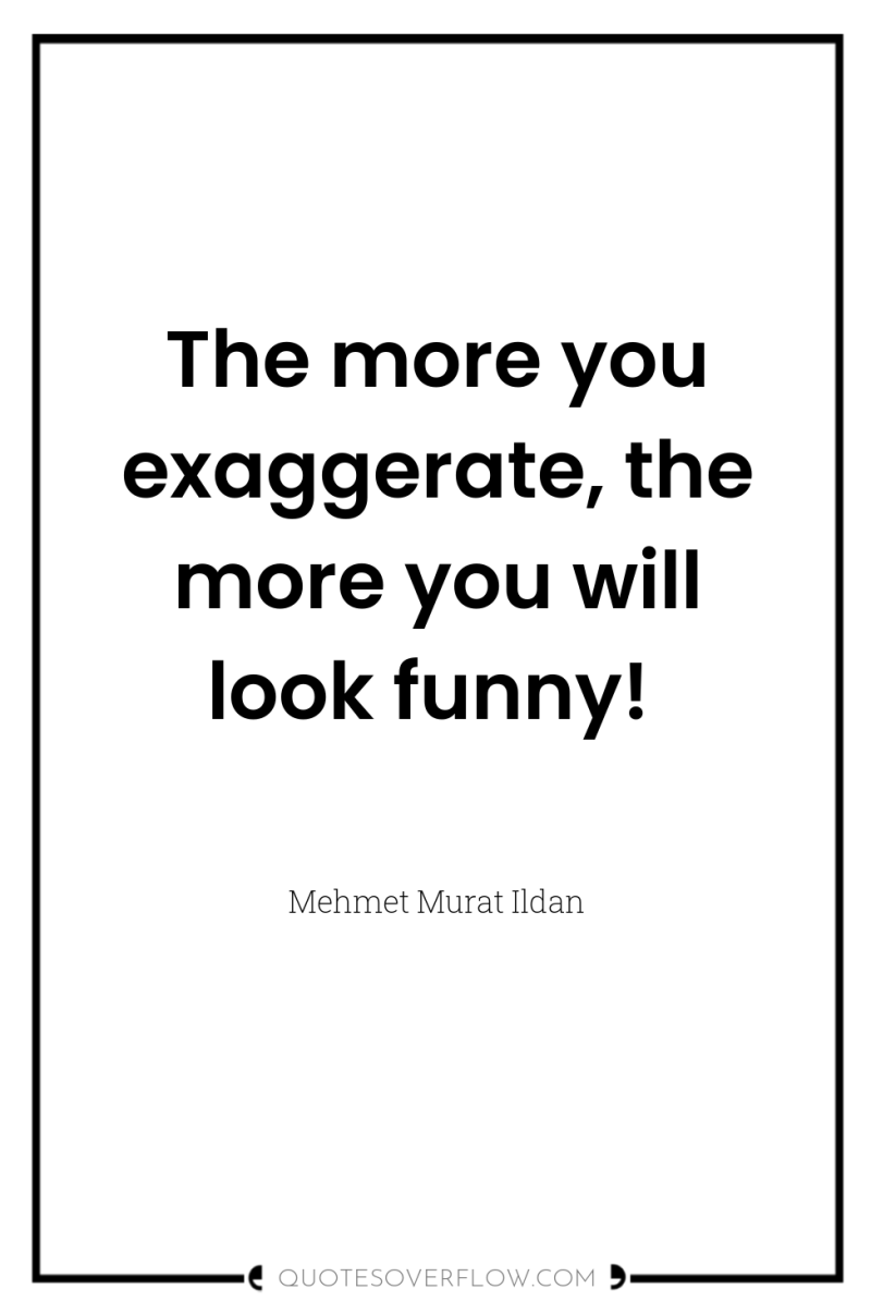 The more you exaggerate, the more you will look funny! 