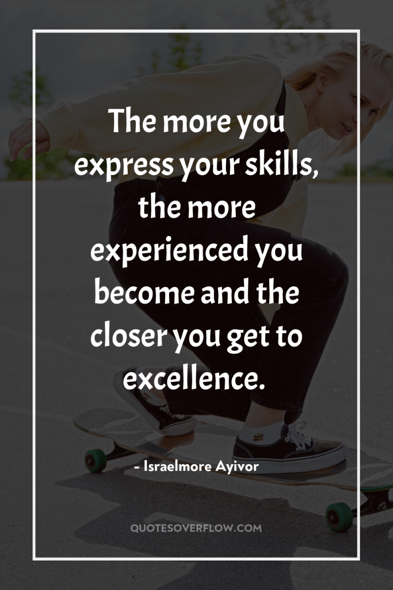 The more you express your skills, the more experienced you...
