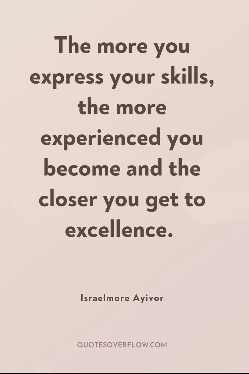 The more you express your skills, the more experienced you...