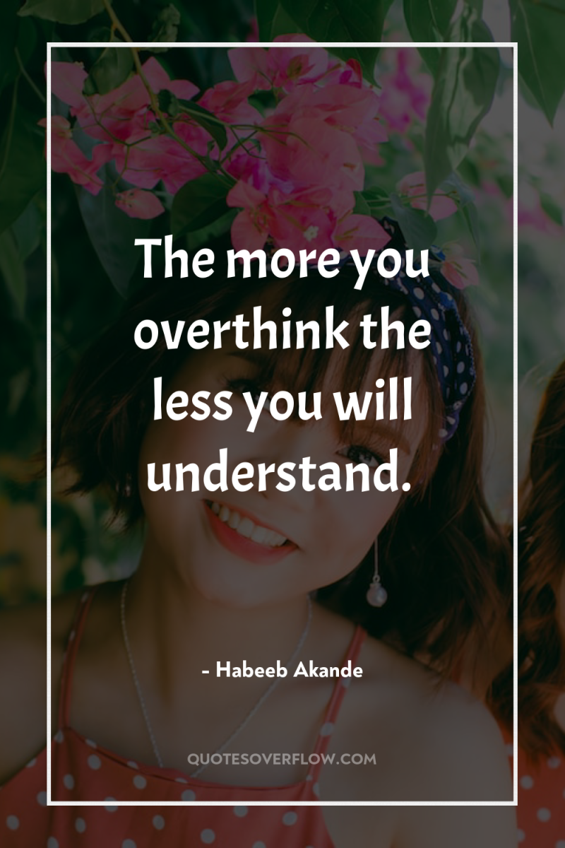 The more you overthink the less you will understand. 
