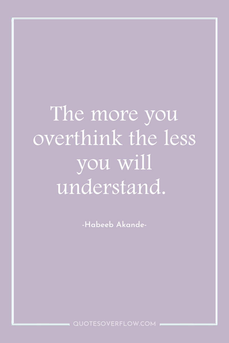 The more you overthink the less you will understand. 