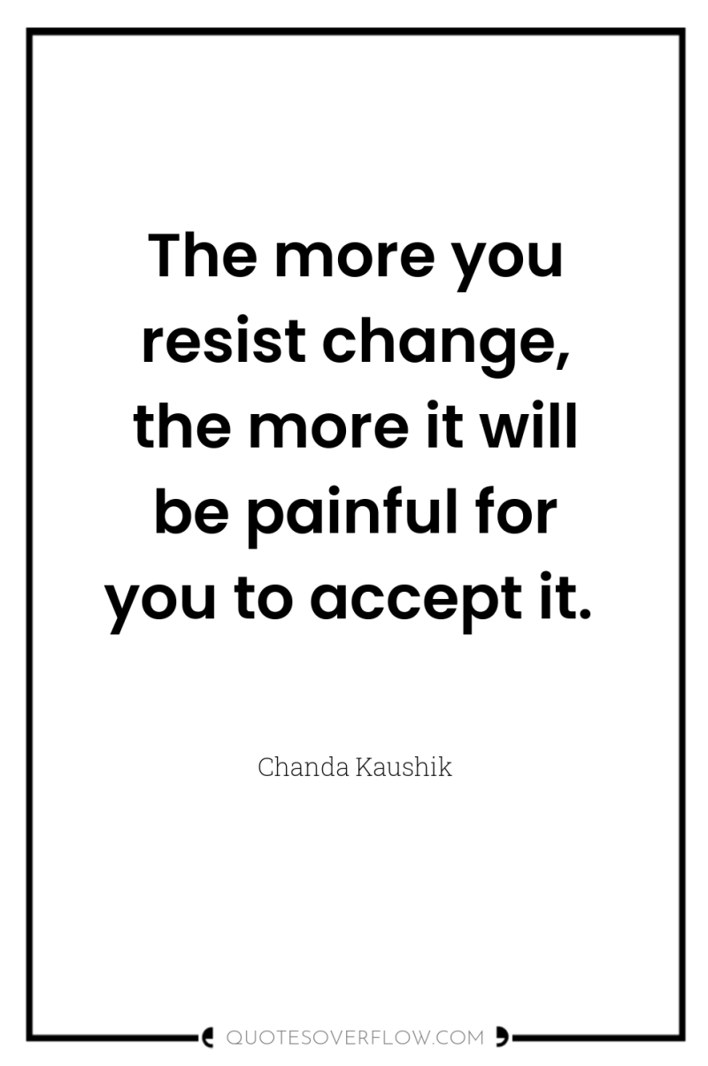 The more you resist change, the more it will be...
