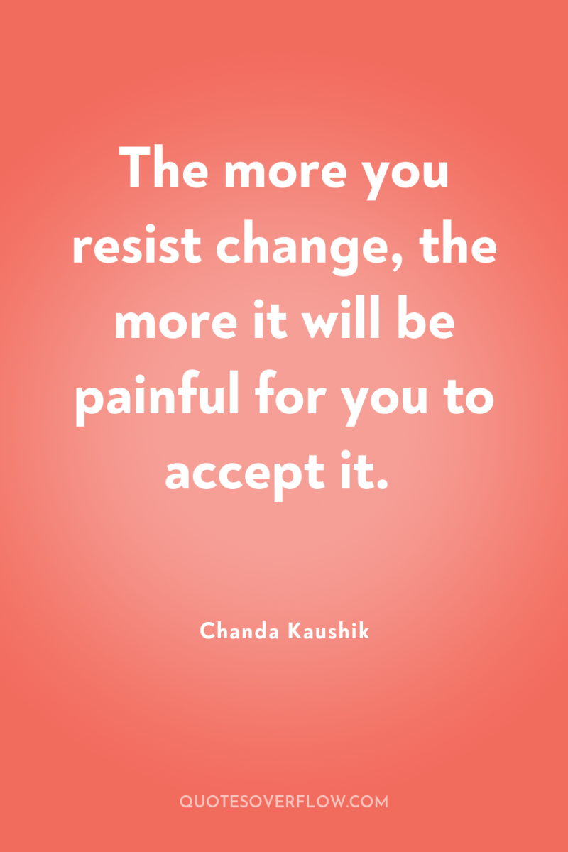 The more you resist change, the more it will be...