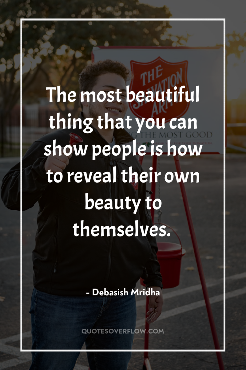 The most beautiful thing that you can show people is...