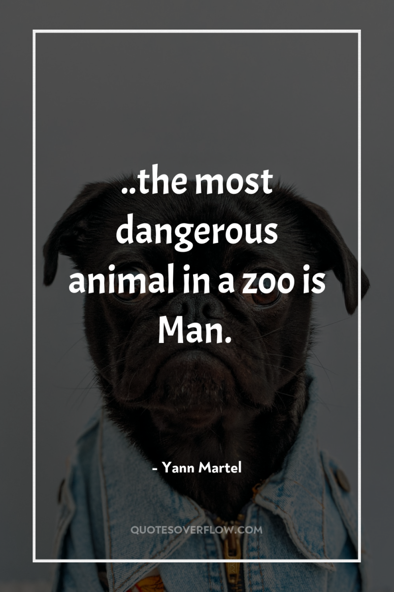 ..the most dangerous animal in a zoo is Man. 