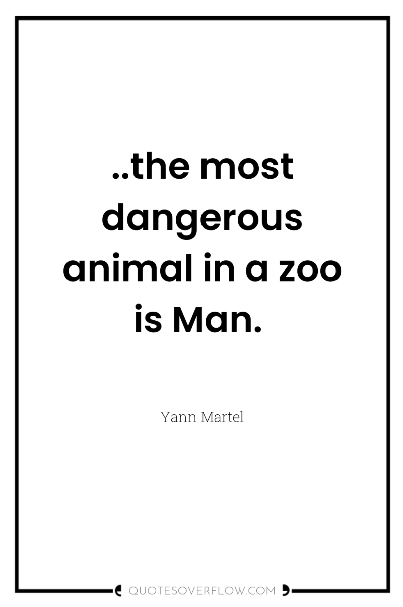 ..the most dangerous animal in a zoo is Man. 