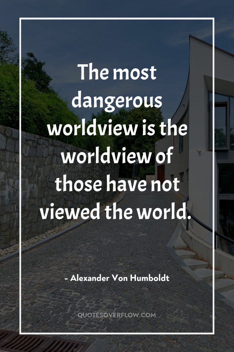 The most dangerous worldview is the worldview of those have...