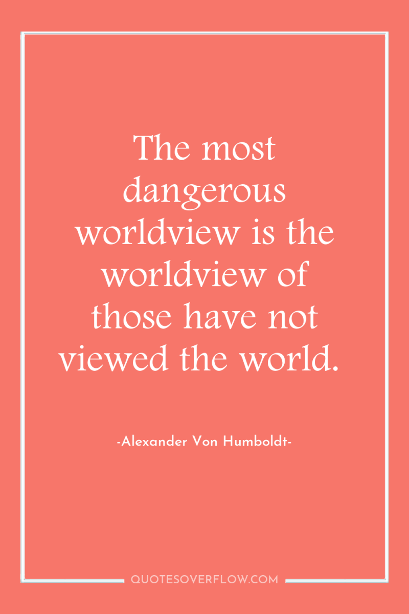 The most dangerous worldview is the worldview of those have...