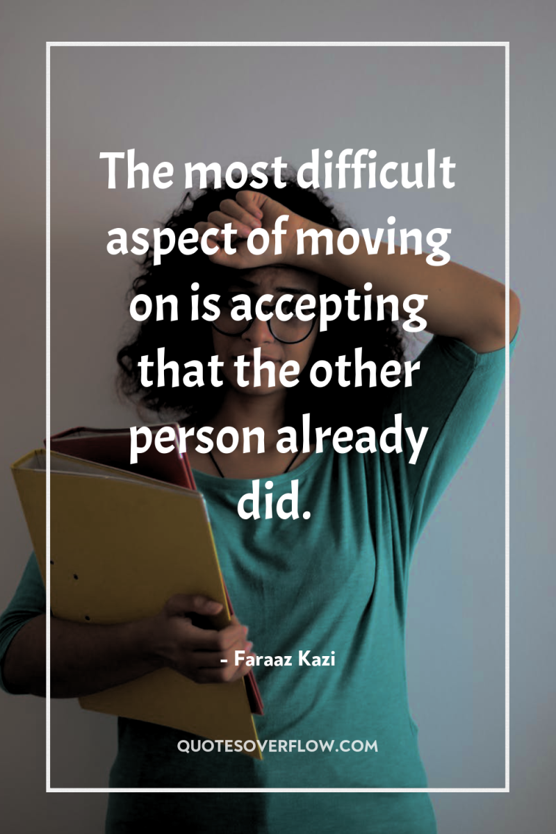 The most difficult aspect of moving on is accepting that...