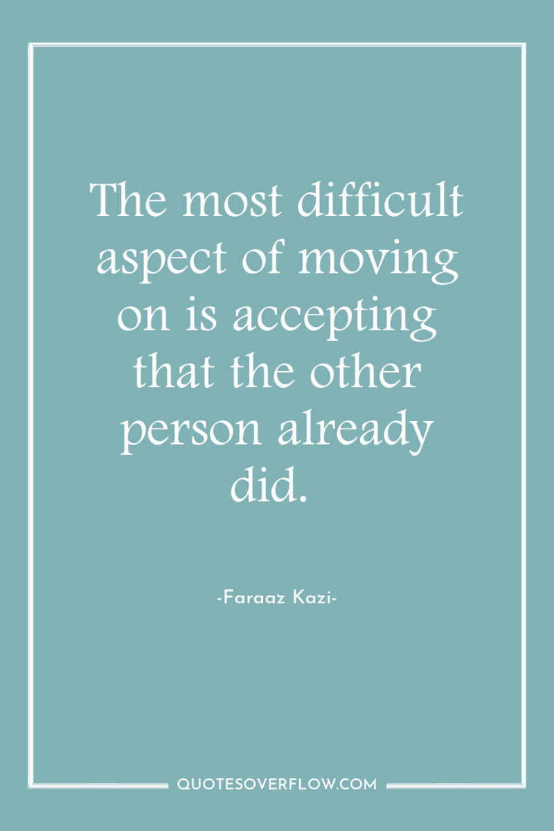 The most difficult aspect of moving on is accepting that...