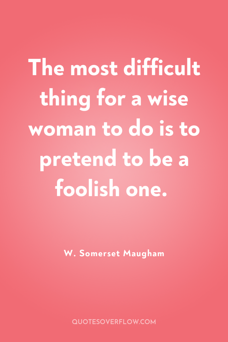 The most difficult thing for a wise woman to do...