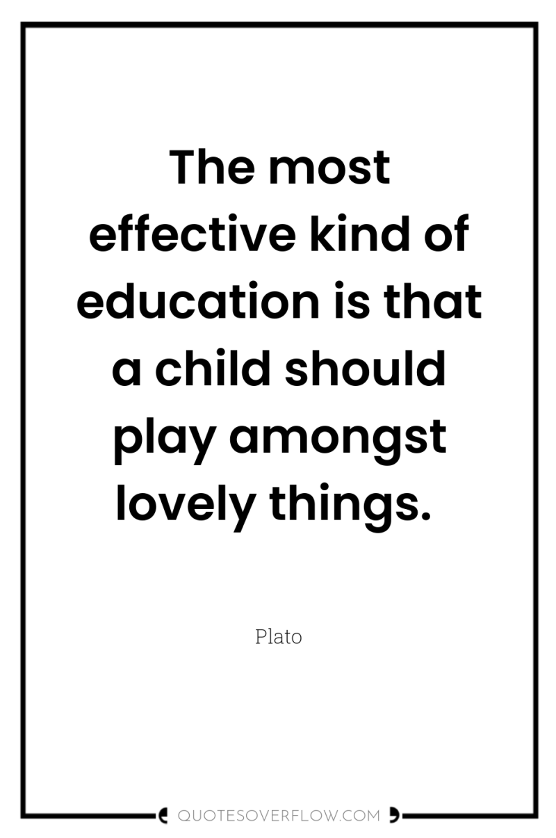 The most effective kind of education is that a child...