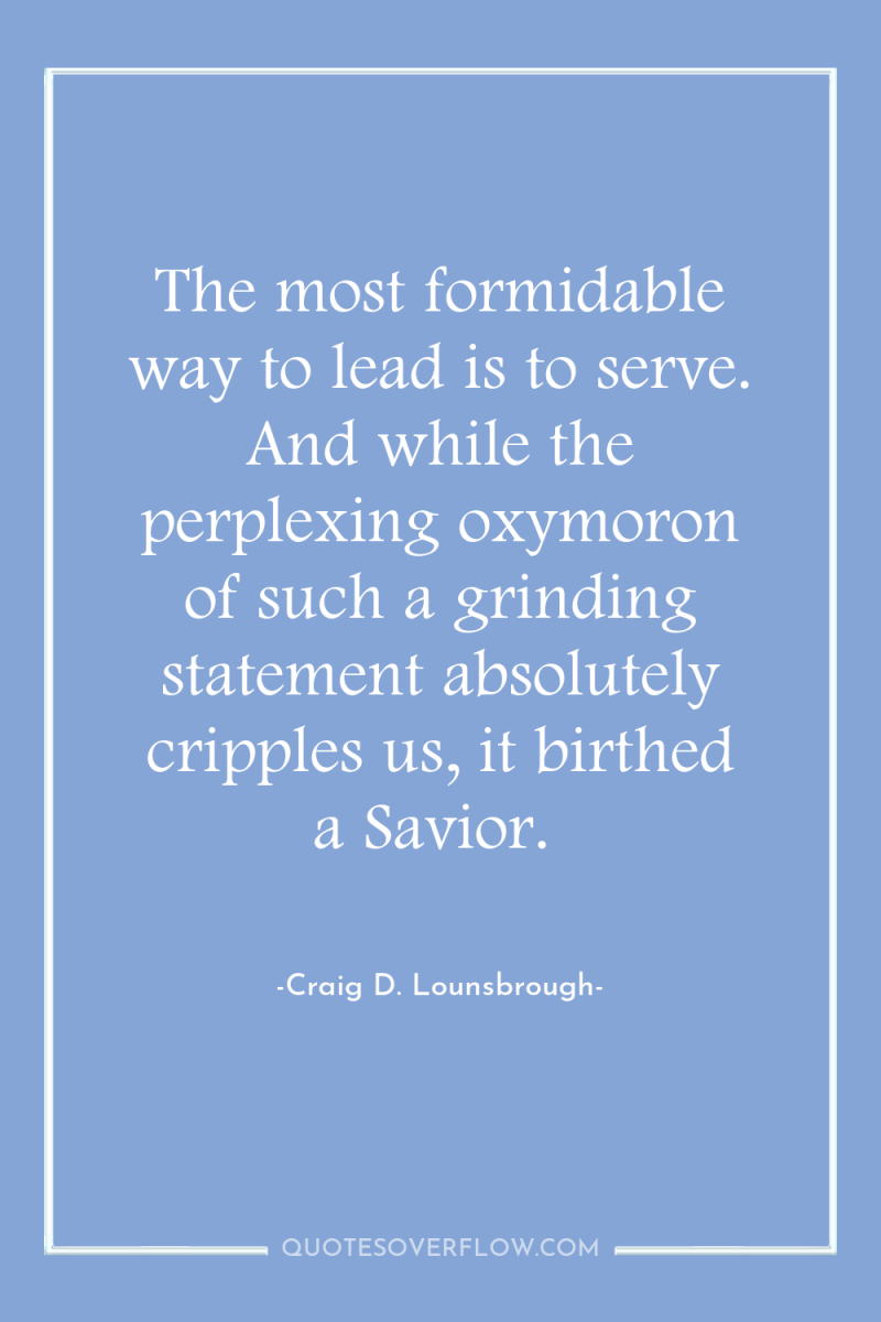 The most formidable way to lead is to serve. And...