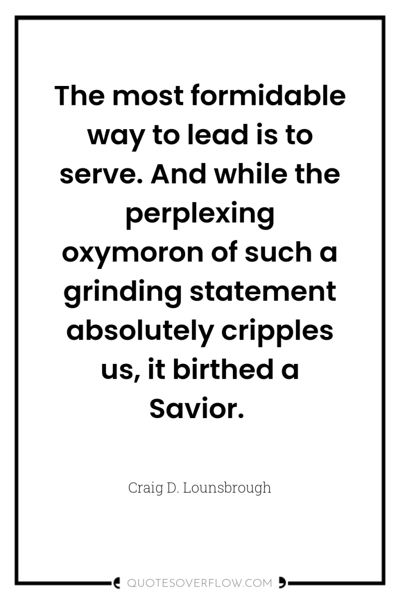 The most formidable way to lead is to serve. And...