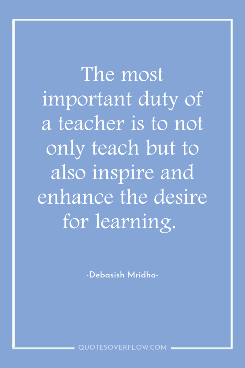 The most important duty of a teacher is to not...