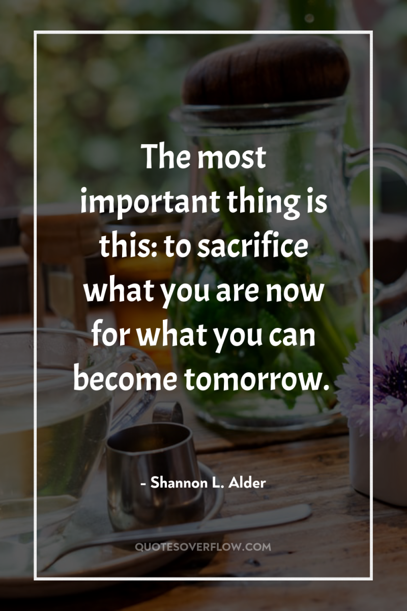 The most important thing is this: to sacrifice what you...