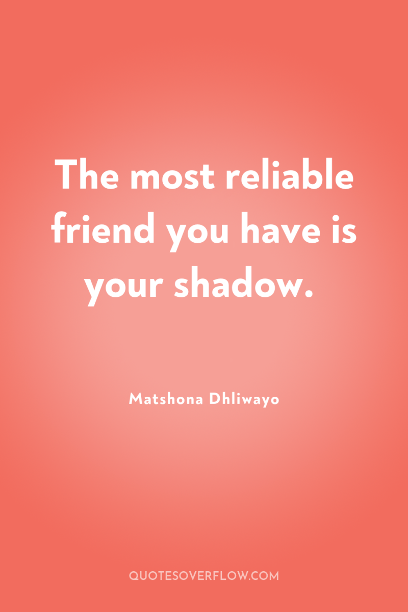 The most reliable friend you have is your shadow. 