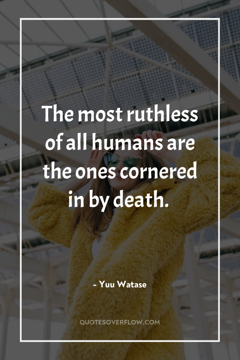 The most ruthless of all humans are the ones cornered...