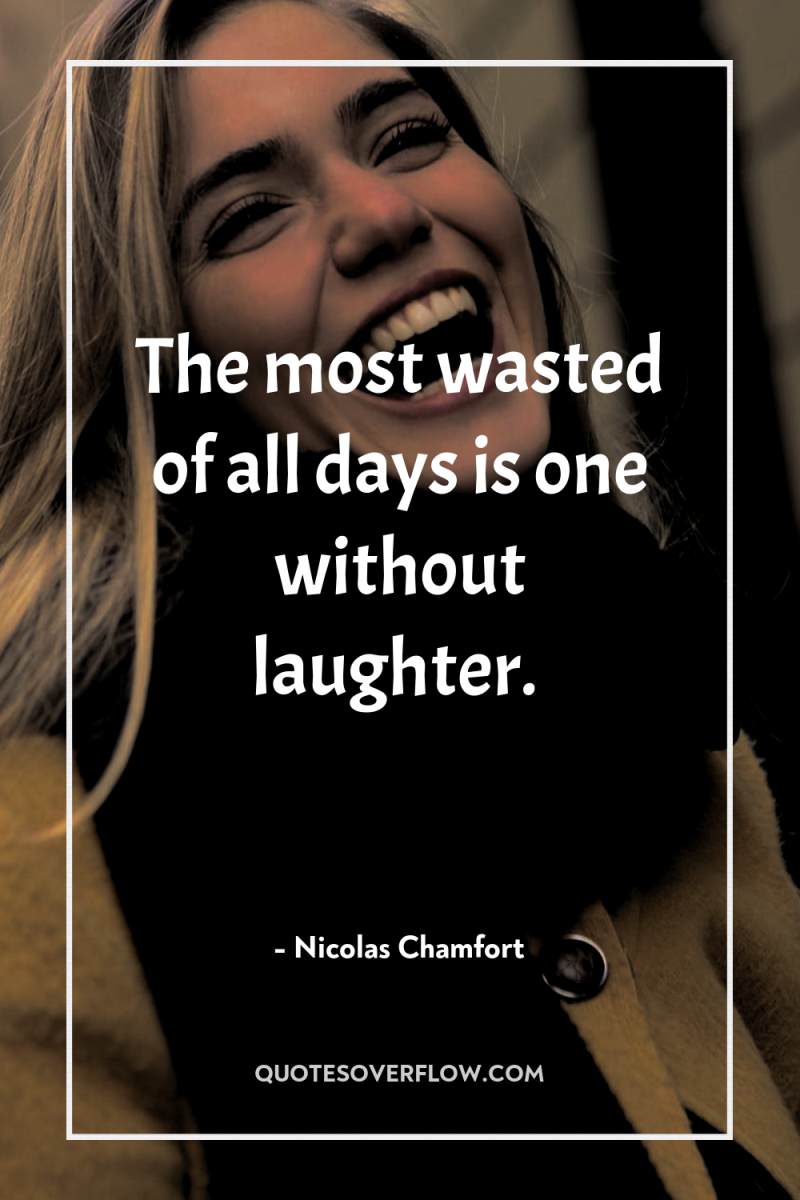 The most wasted of all days is one without laughter. 