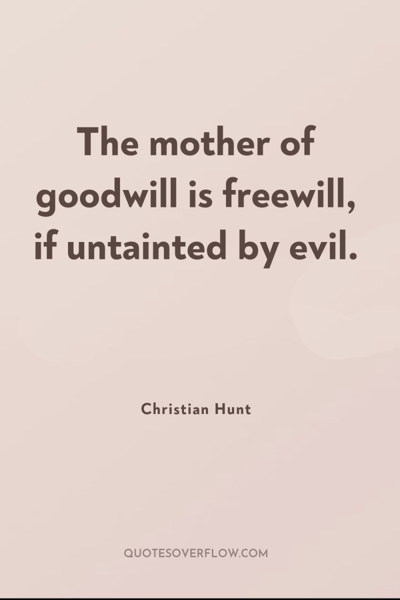 The mother of goodwill is freewill, if untainted by evil. 