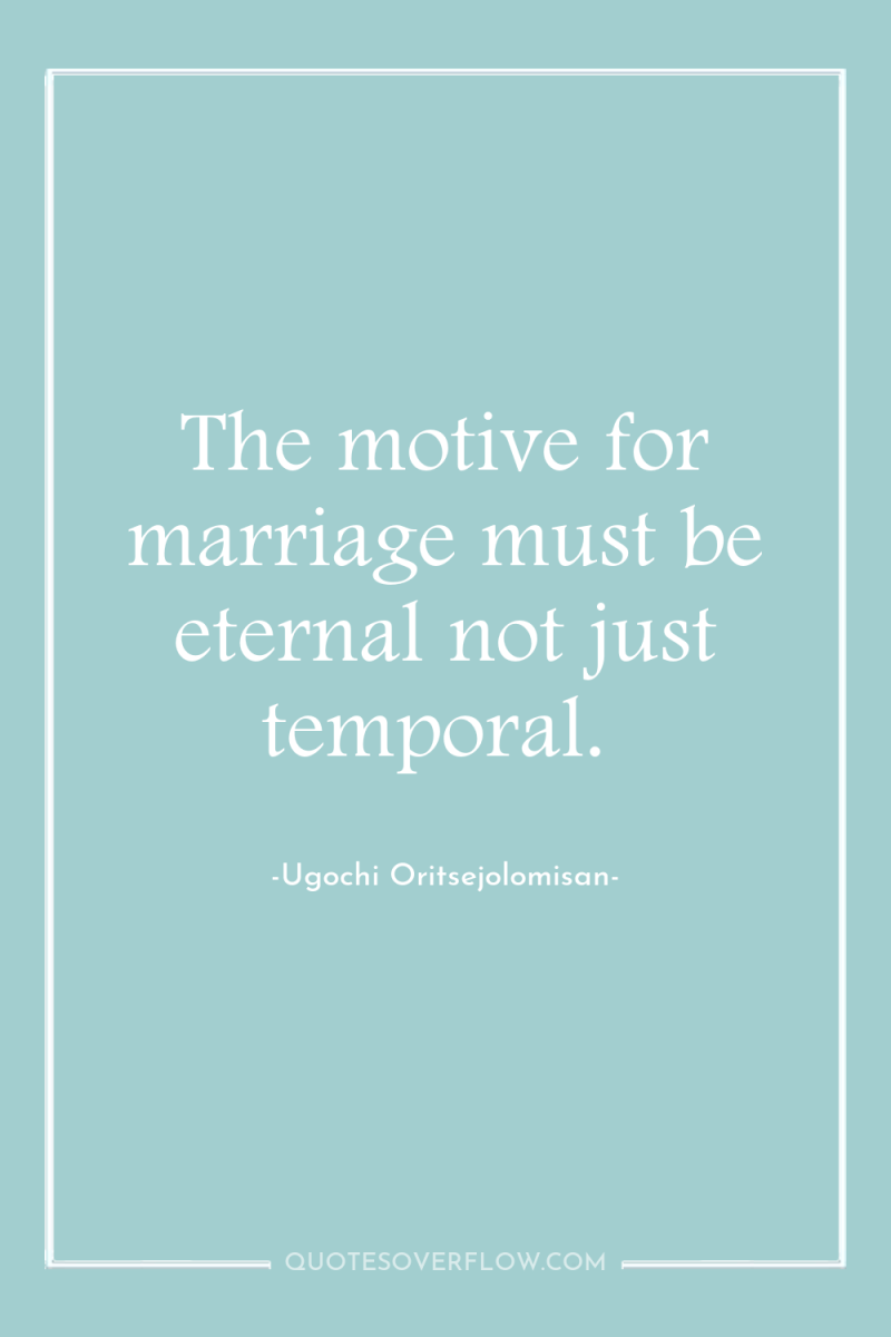 The motive for marriage must be eternal not just temporal. 