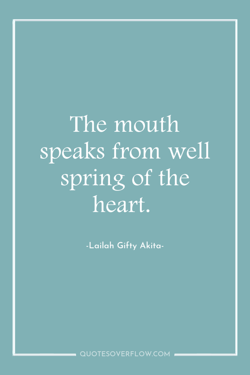 The mouth speaks from well spring of the heart. 