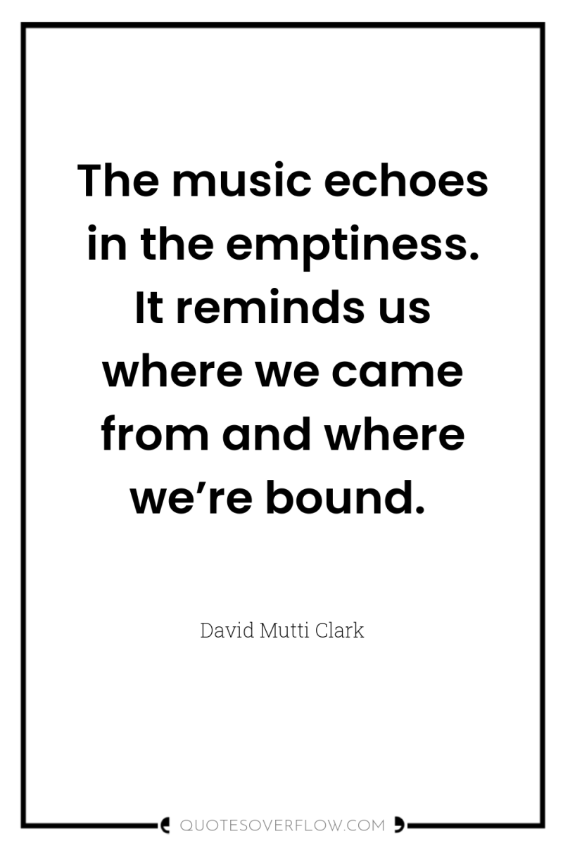 The music echoes in the emptiness. It reminds us where...