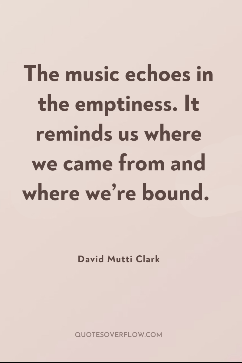 The music echoes in the emptiness. It reminds us where...