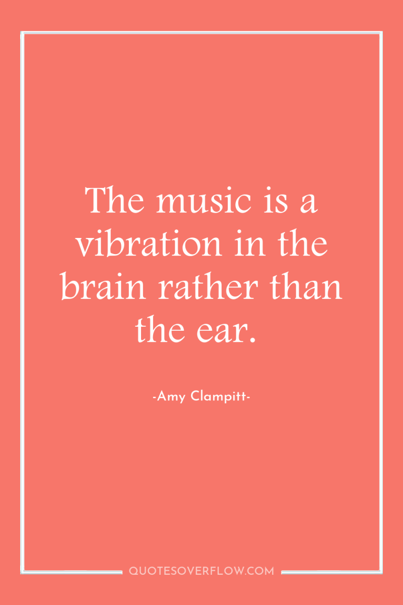 The music is a vibration in the brain rather than...