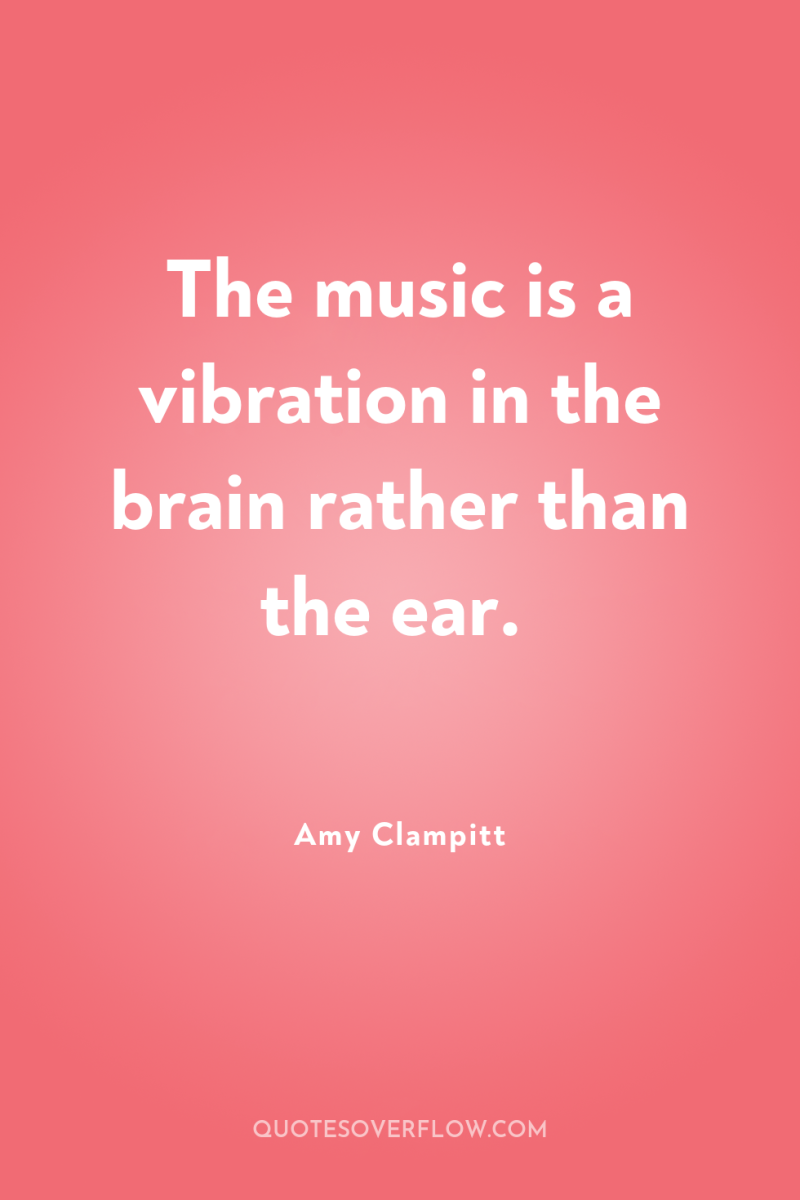 The music is a vibration in the brain rather than...