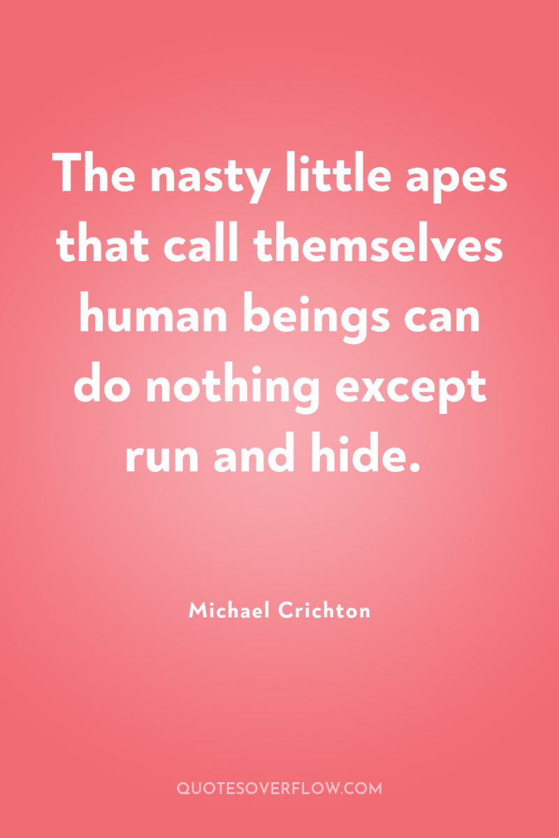 The nasty little apes that call themselves human beings can...