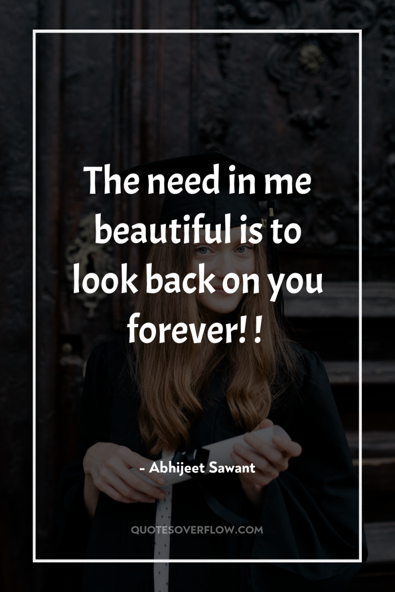 The need in me beautiful is to look back on...