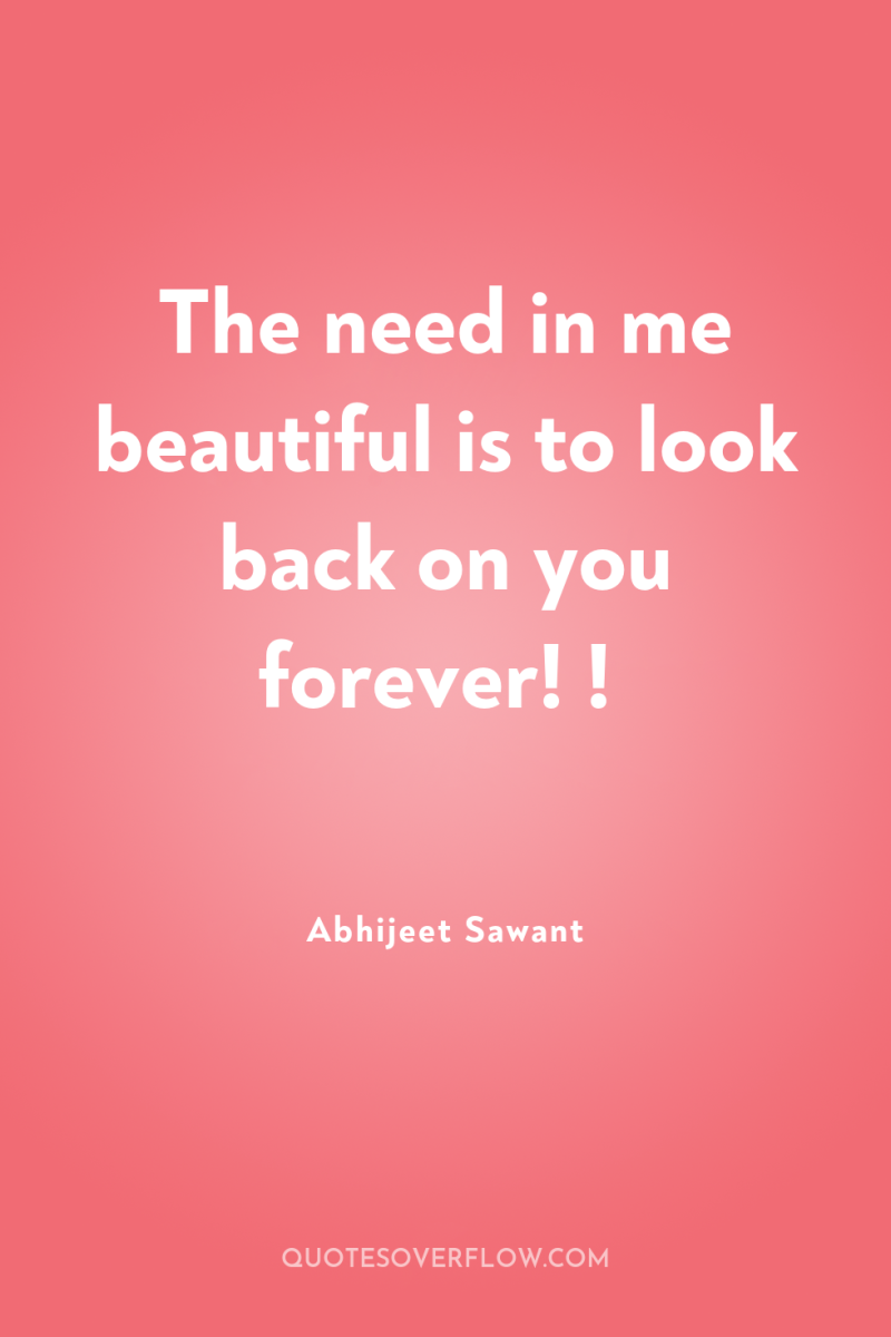 The need in me beautiful is to look back on...