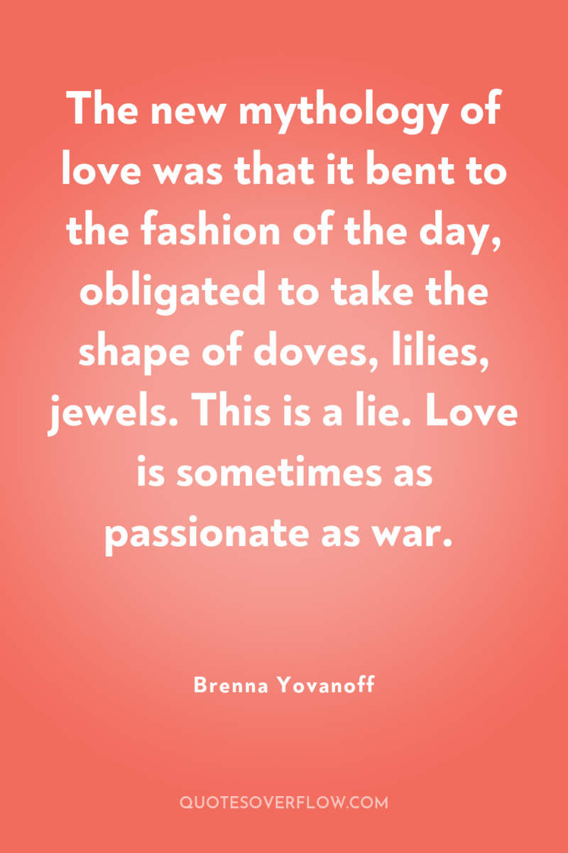 The new mythology of love was that it bent to...
