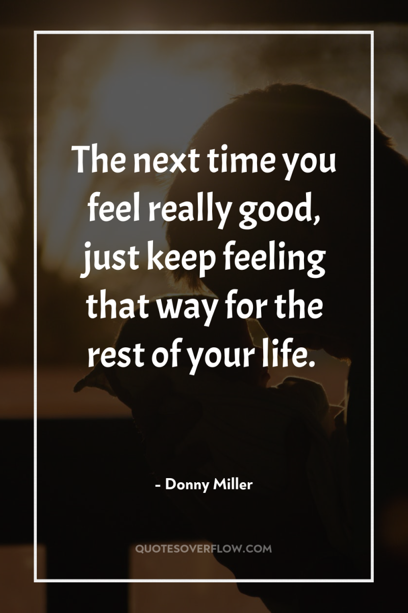 The next time you feel really good, just keep feeling...