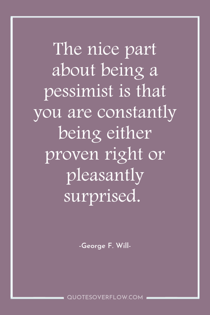 The nice part about being a pessimist is that you...