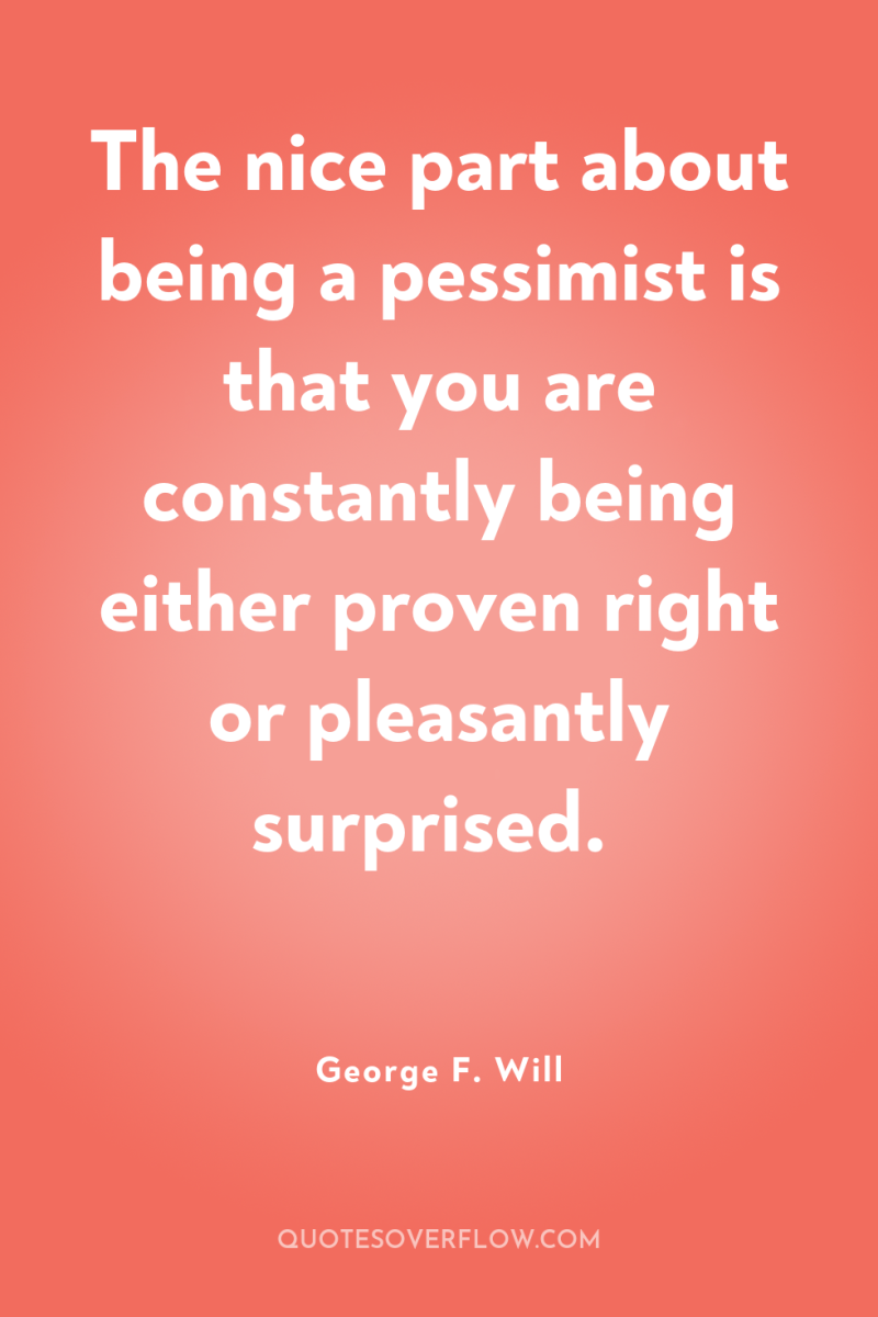 The nice part about being a pessimist is that you...
