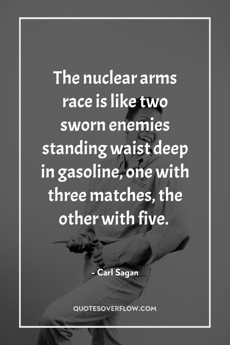 The nuclear arms race is like two sworn enemies standing...
