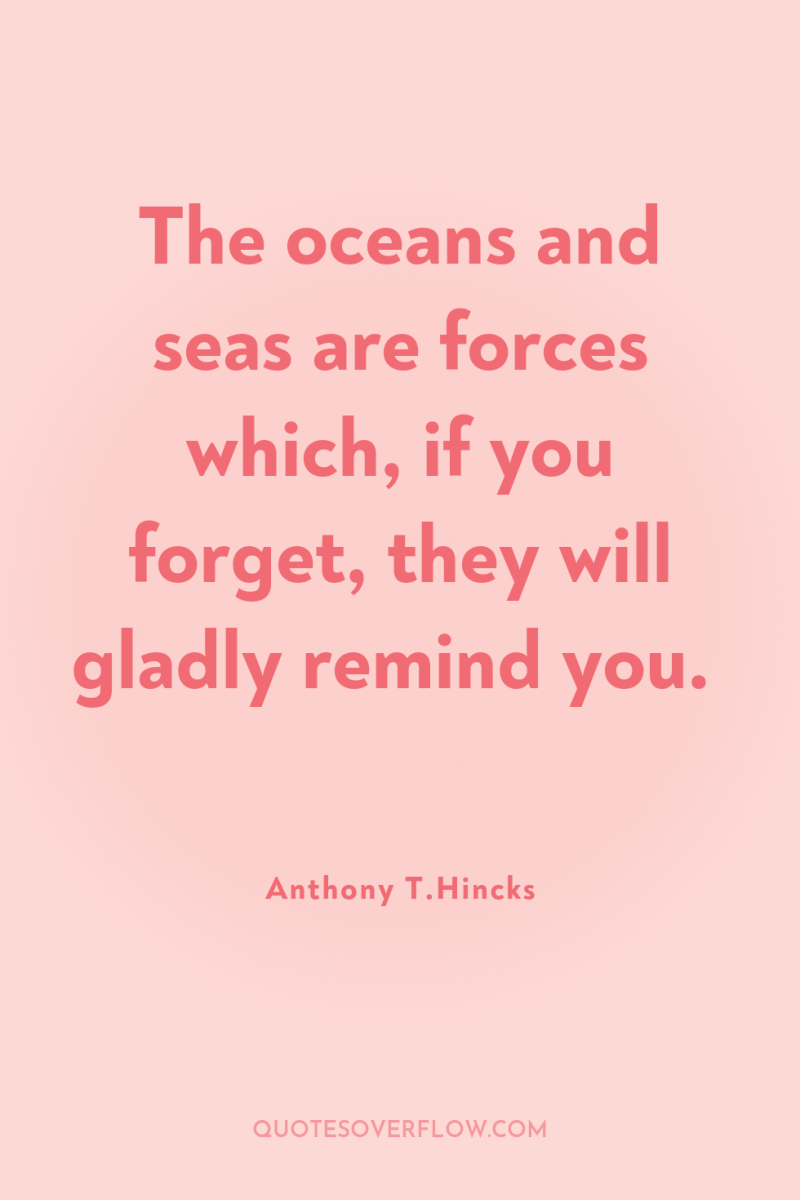 The oceans and seas are forces which, if you forget,...