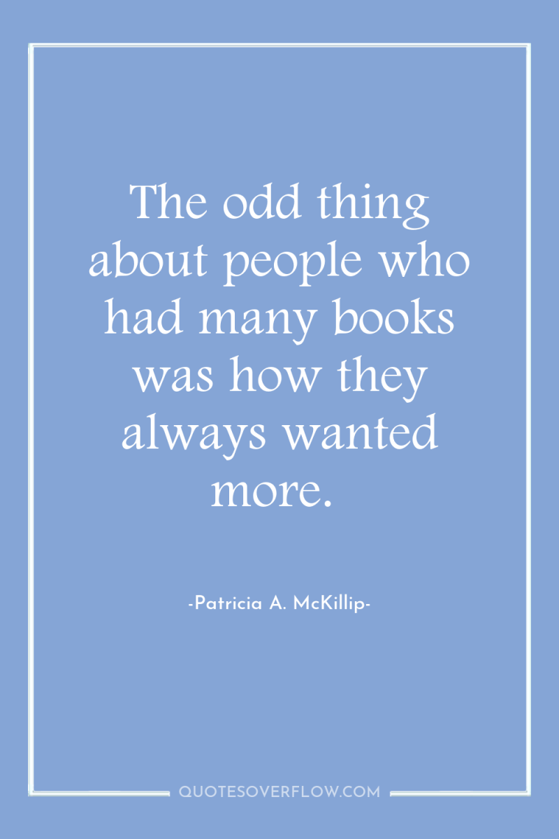 The odd thing about people who had many books was...
