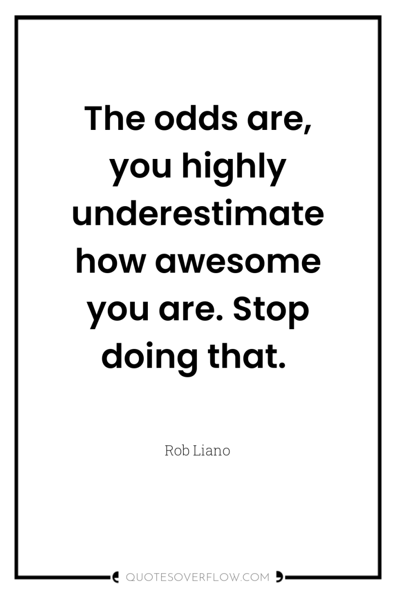 The odds are, you highly underestimate how awesome you are....