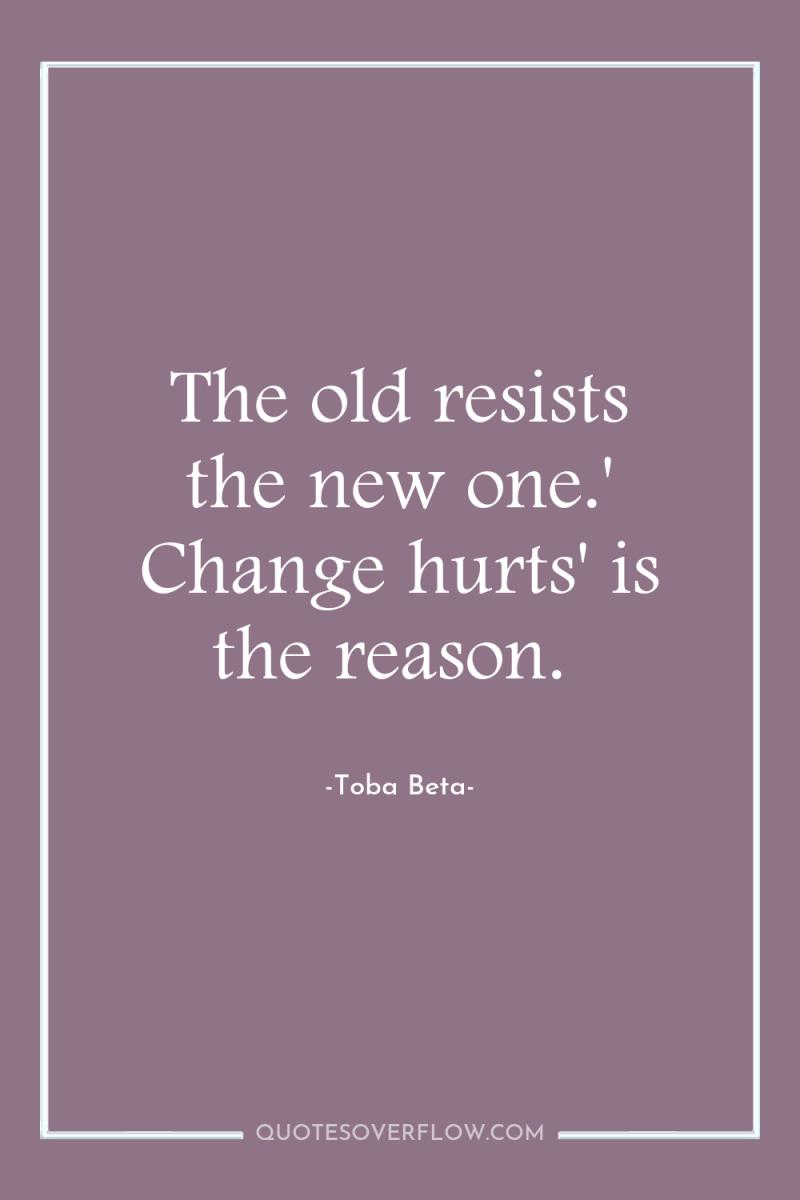 The old resists the new one.' Change hurts' is the...