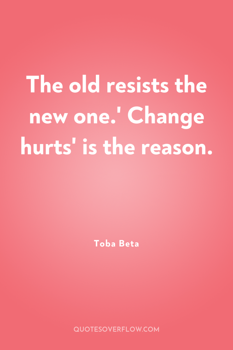 The old resists the new one.' Change hurts' is the...