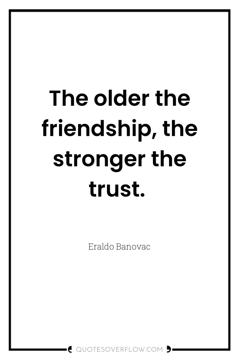 The older the friendship, the stronger the trust. 