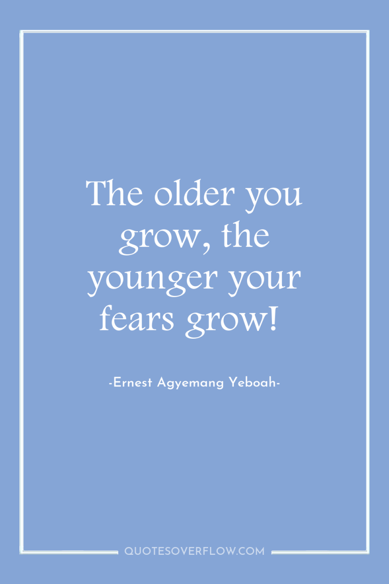 The older you grow, the younger your fears grow! 
