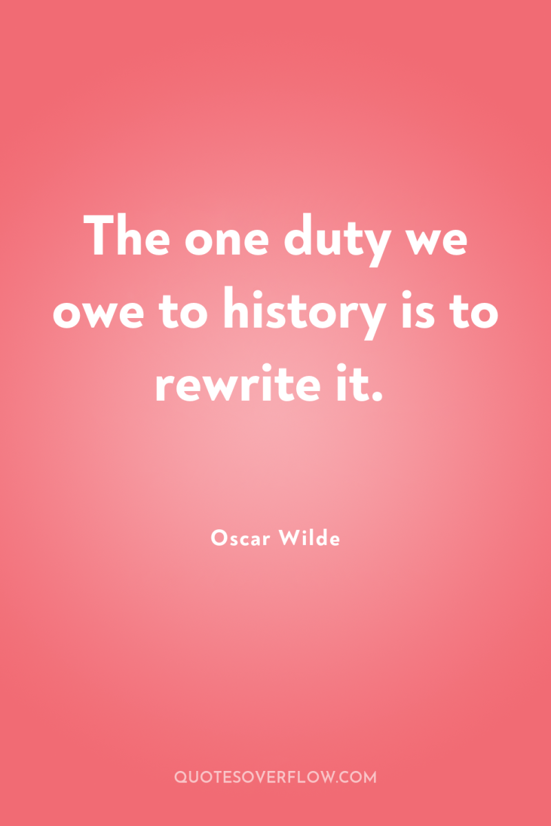 The one duty we owe to history is to rewrite...