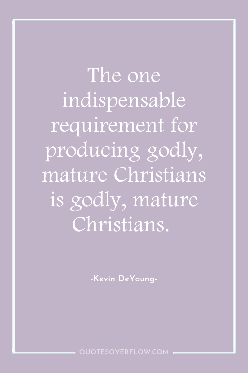 The one indispensable requirement for producing godly, mature Christians is...