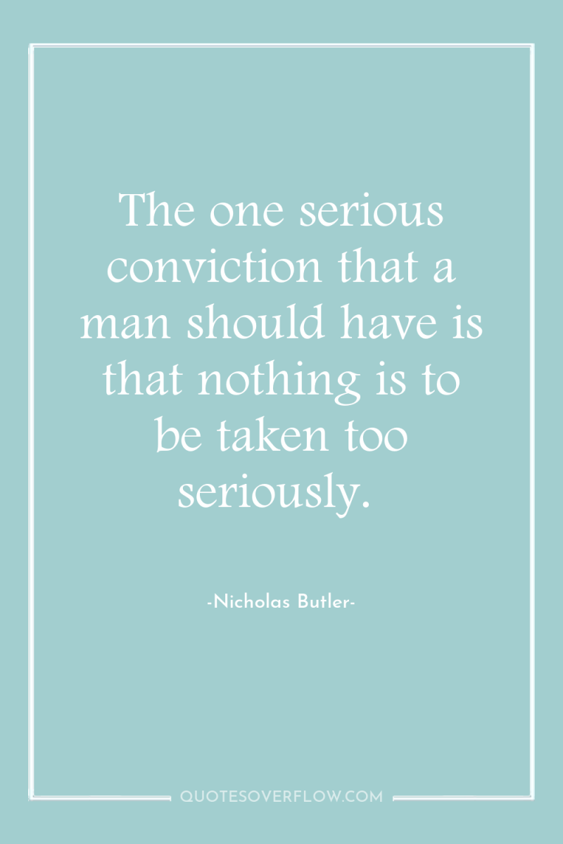 The one serious conviction that a man should have is...