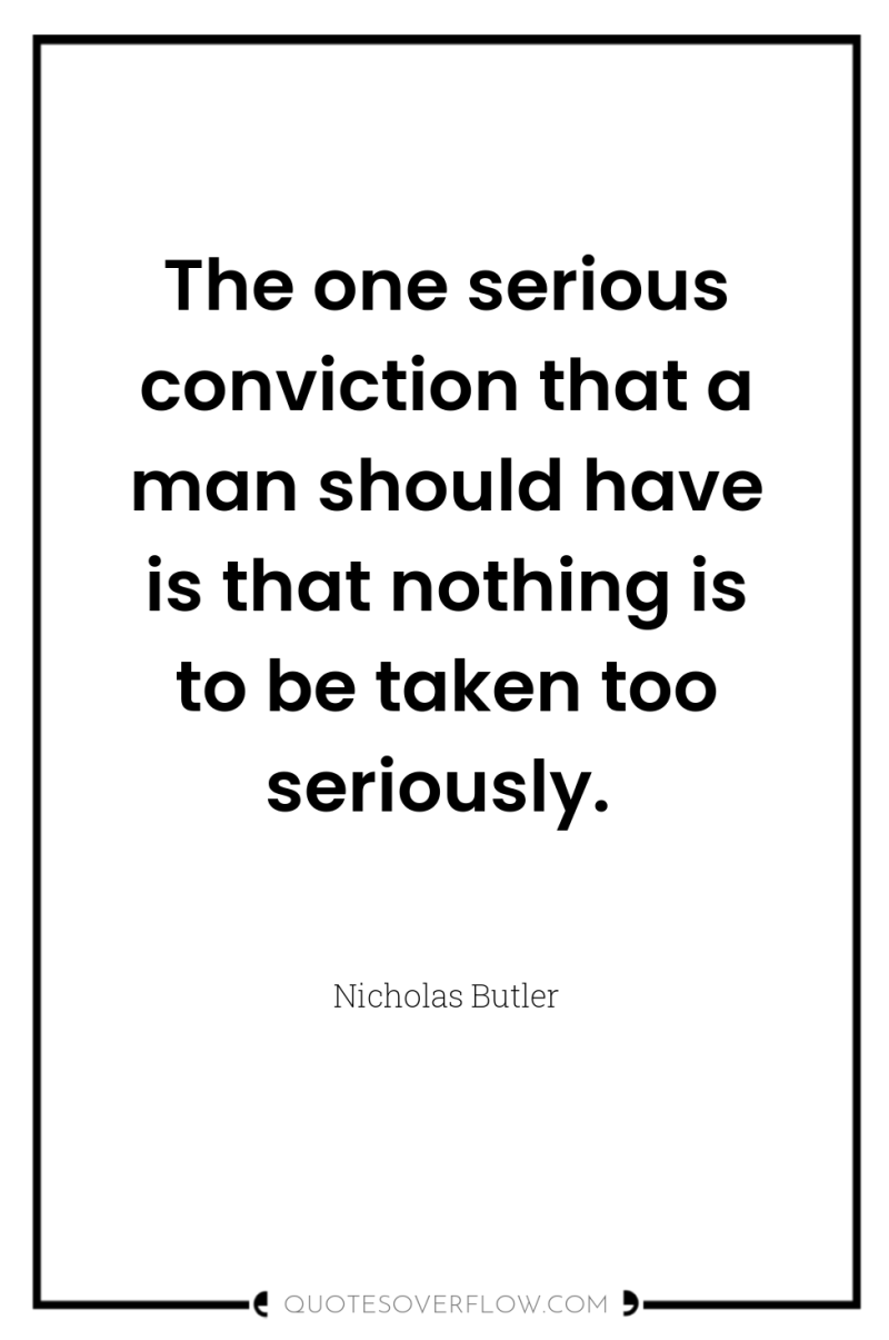 The one serious conviction that a man should have is...