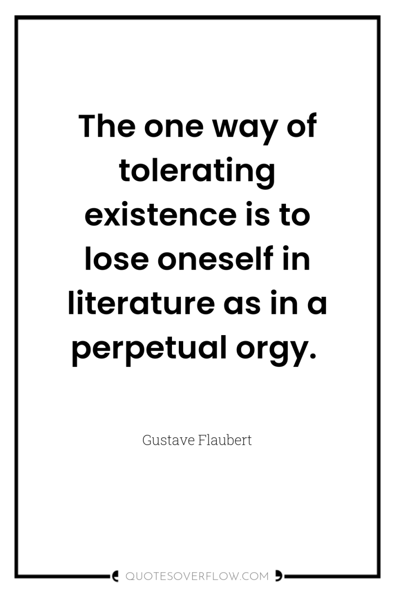 The one way of tolerating existence is to lose oneself...